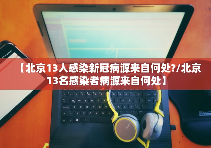 【北京13人感染新冠病源来自何处?/北京13名感染者病源来自何处】
