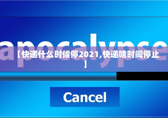【快递什么时候停2021,快递啥时间停止】