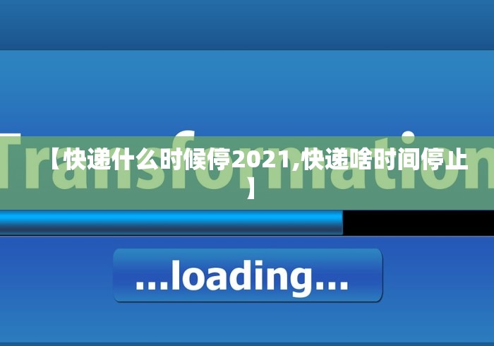 【快递什么时候停2021,快递啥时间停止】