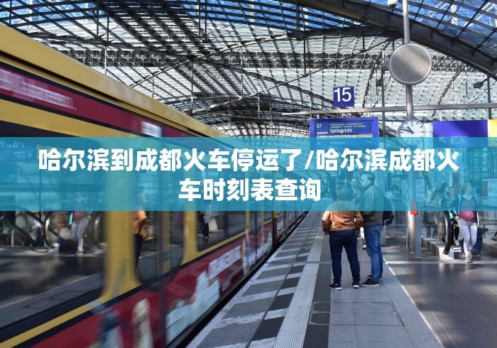 哈尔滨到成都火车停运了/哈尔滨成都火车时刻表查询