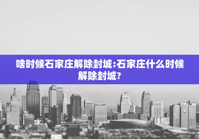 啥时候石家庄解除封城:石家庄什么时候解除封城?