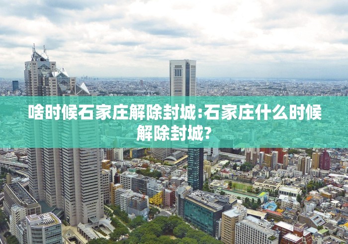 啥时候石家庄解除封城:石家庄什么时候解除封城? 啥时候石家庄解除封城:石家庄什么时候解除封城?
