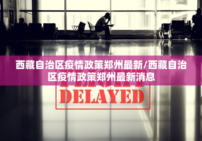 西藏自治区疫情政策郑州最新/西藏自治区疫情政策郑州最新消息