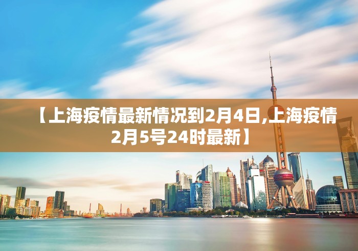 【上海疫情最新情况到2月4日,上海疫情2月5号24时最新】 【上海疫情最新情况到2月4日,上海疫情2月5号24时最新】