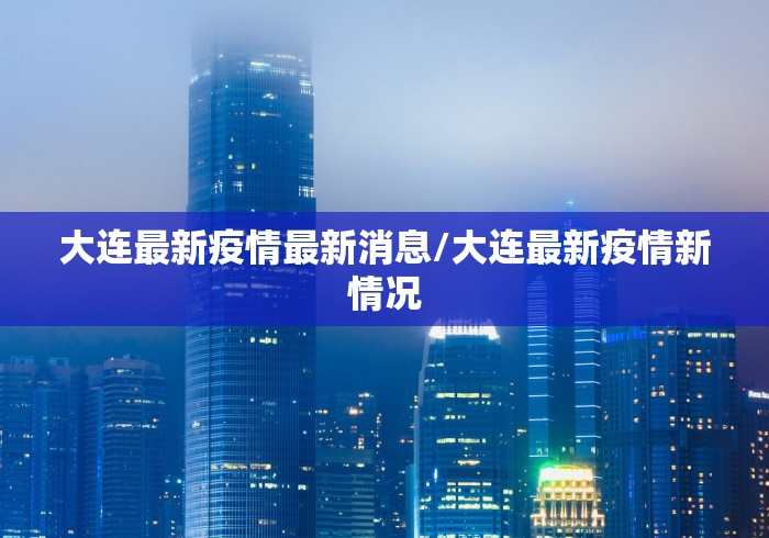 大连最新疫情最新消息/大连最新疫情新情况 大连最新疫情最新消息/大连最新疫情新情况