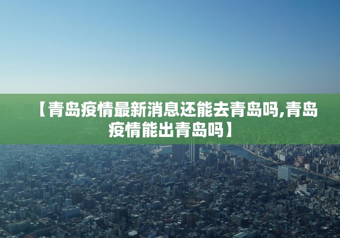 【青岛疫情最新消息还能去青岛吗,青岛疫情能出青岛吗】