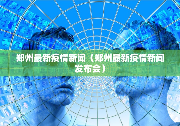 郑州最新疫情新闻(郑州最新疫情新闻发布会)