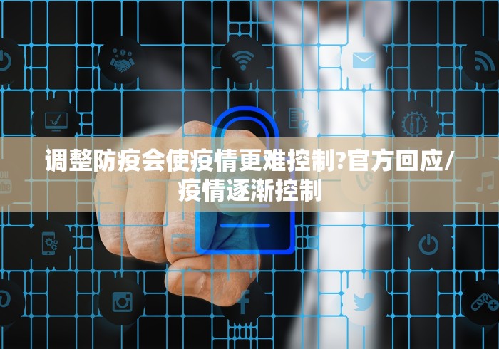 调整防疫会使疫情更难控制?官方回应/疫情逐渐控制