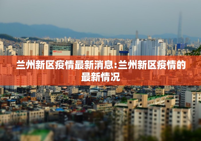 兰州新区疫情最新消息:兰州新区疫情的最新情况