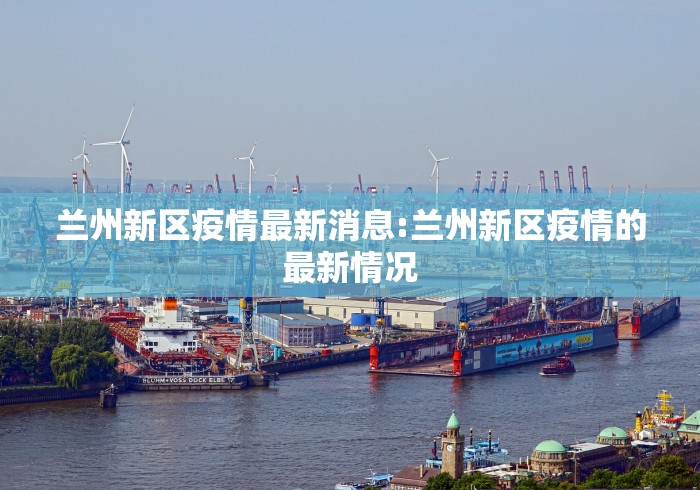 兰州新区疫情最新消息:兰州新区疫情的最新情况