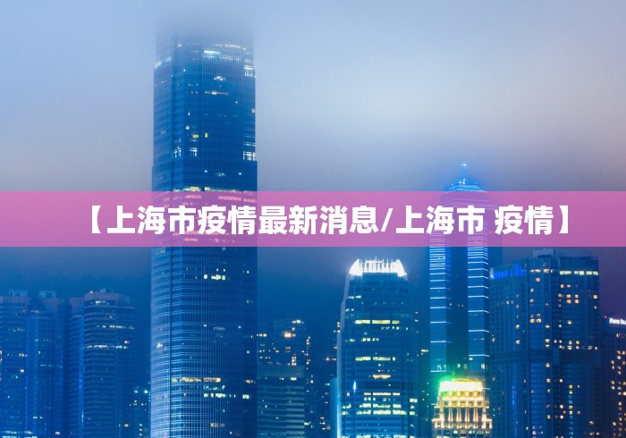 【上海市疫情最新消息/上海市 疫情】