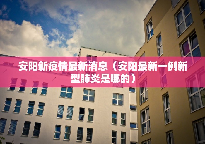 安阳新疫情最新消息（安阳最新一例新型肺炎是哪的）