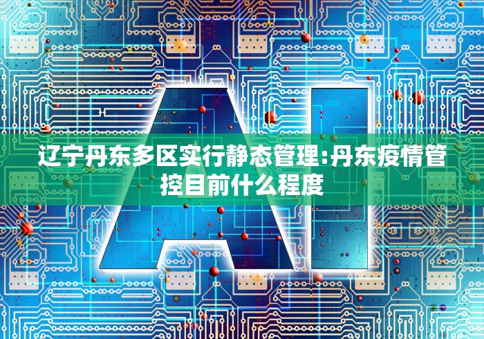 辽宁丹东多区实行静态管理:丹东疫情管控目前什么程度