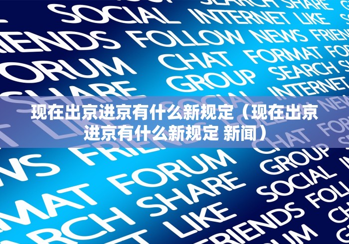现在出京进京有什么新规定（现在出京进京有什么新规定 新闻）