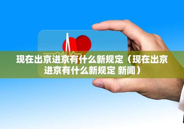 现在出京进京有什么新规定(现在出京进京有什么新规定 新闻) 现在出京进京有什么新规定(现在出京进京有什么新规定 新闻)