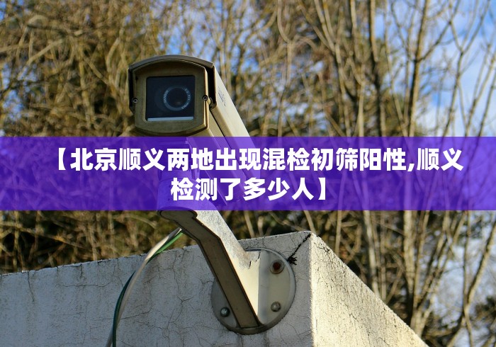 【北京顺义两地出现混检初筛阳性,顺义检测了多少人】