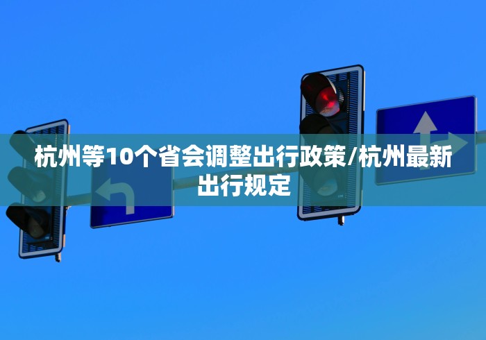 杭州等10个省会调整出行政策/杭州最新出行规定 杭州等10个省会调整出行政策/杭州最新出行规定