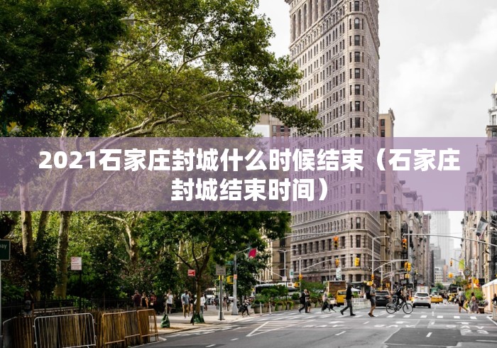 2021石家庄封城什么时候结束(石家庄封城结束时间) 2021石家庄封城什么时候结束(石家庄封城结束时间)