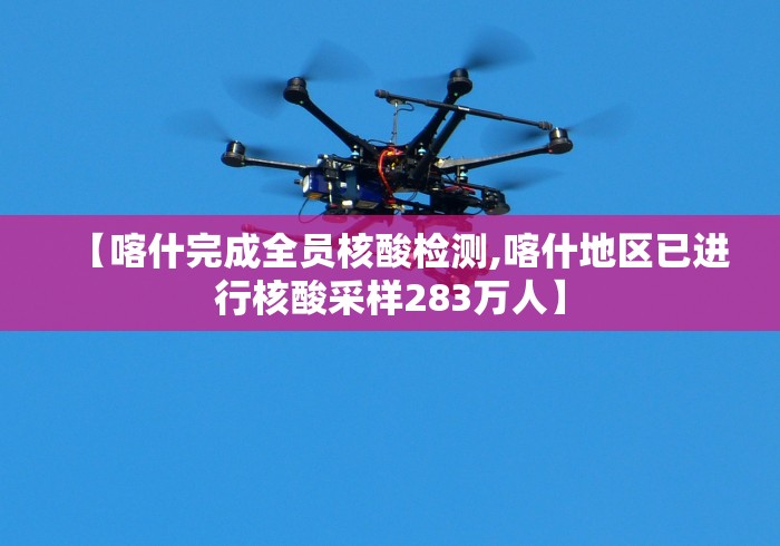 【喀什完成全员核酸检测,喀什地区已进行核酸采样283万人】