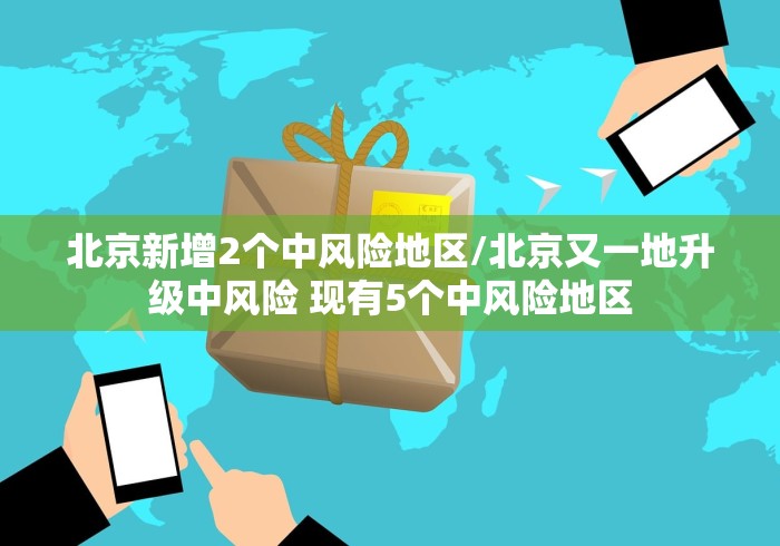 北京新增2个中风险地区/北京又一地升级中风险 现有5个中风险地区