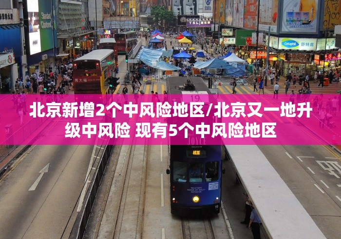 北京新增2个中风险地区/北京又一地升级中风险 现有5个中风险地区 北京新增2个中风险地区/北京又一地升级中风险 现有5个中风险地区