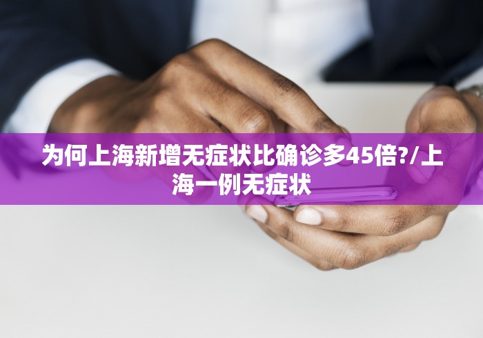 为何上海新增无症状比确诊多45倍?/上海一例无症状
