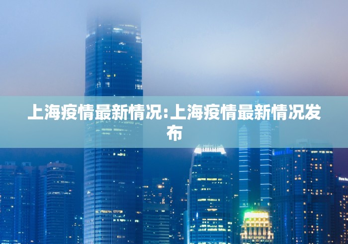 上海疫情最新情况:上海疫情最新情况发布