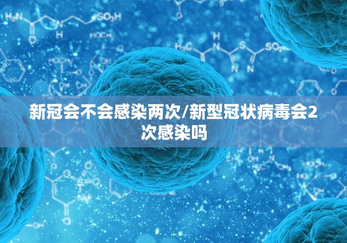 新冠会不会感染两次/新型冠状病毒会2次感染吗