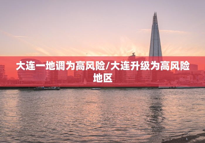 大连一地调为高风险/大连升级为高风险地区 大连一地调为高风险/大连升级为高风险地区