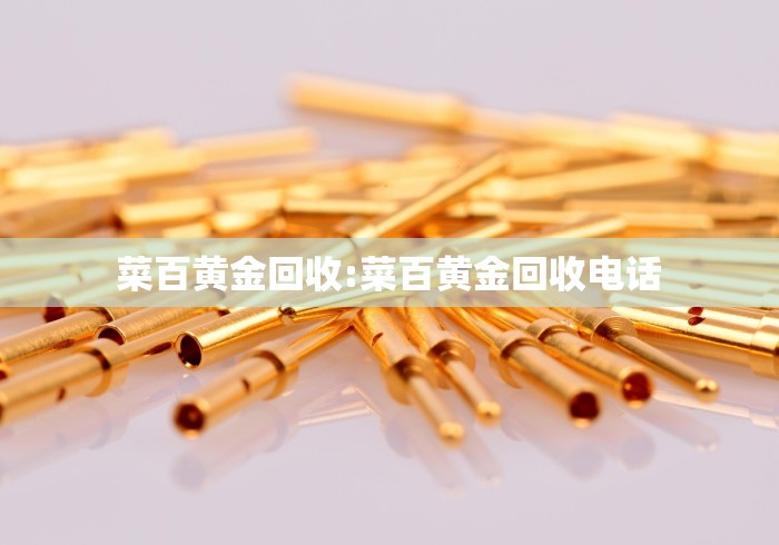 菜百黄金回收:菜百黄金回收电话 菜百黄金回收:菜百黄金回收电话