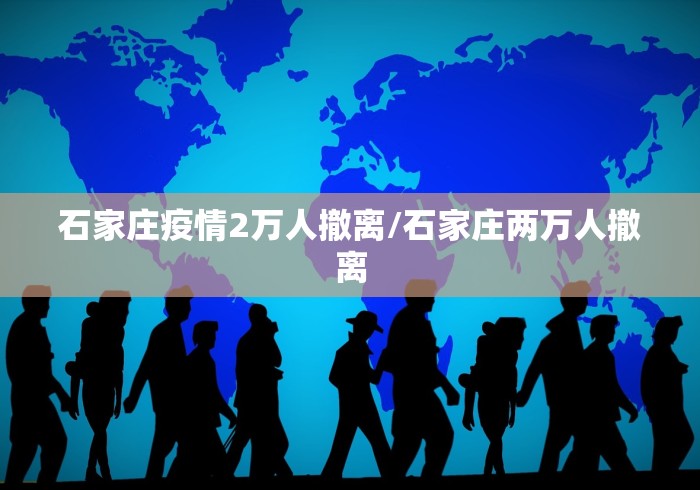 石家庄疫情2万人撤离/石家庄两万人撤离