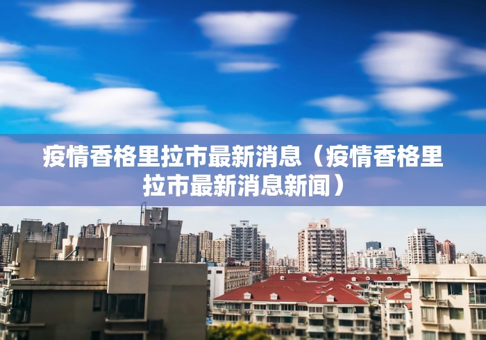 疫情香格里拉市最新消息(疫情香格里拉市最新消息新闻) 疫情香格里拉市最新消息(疫情香格里拉市最新消息新闻)
