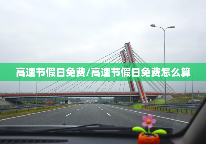 高速节假日免费/高速节假日免费怎么算