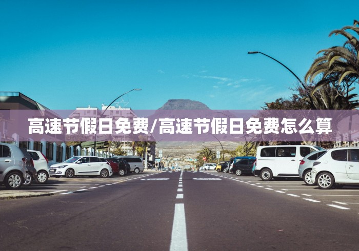 高速节假日免费/高速节假日免费怎么算 高速节假日免费/高速节假日免费怎么算