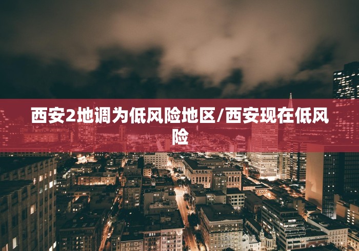 西安2地调为低风险地区/西安现在低风险