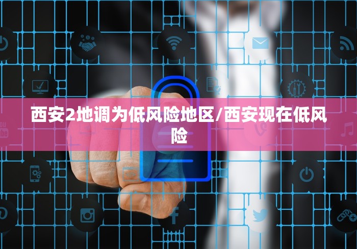 西安2地调为低风险地区/西安现在低风险 西安2地调为低风险地区/西安现在低风险