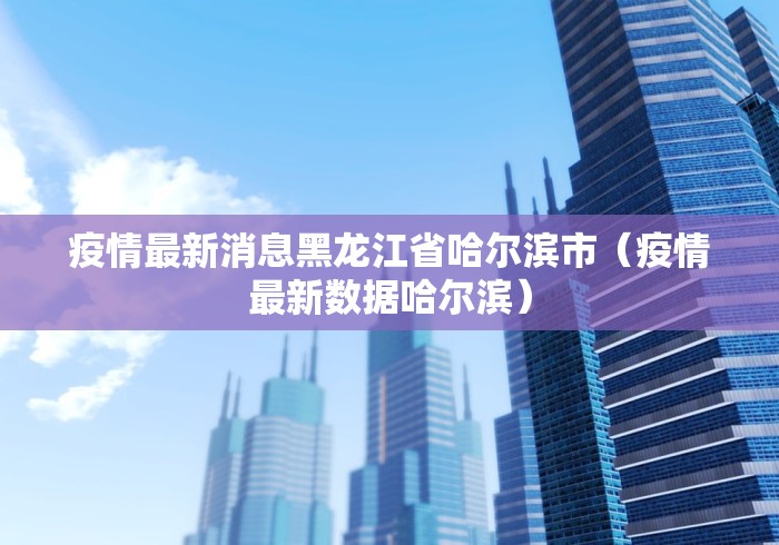 疫情最新消息黑龙江省哈尔滨市(疫情最新数据哈尔滨) 疫情最新消息黑龙江省哈尔滨市(疫情最新数据哈尔滨)