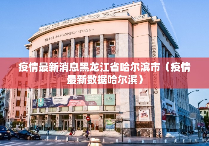 疫情最新消息黑龙江省哈尔滨市（疫情最新数据哈尔滨）