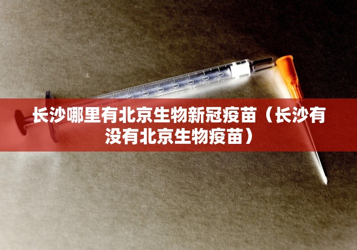 长沙哪里有北京生物新冠疫苗(长沙有没有北京生物疫苗)