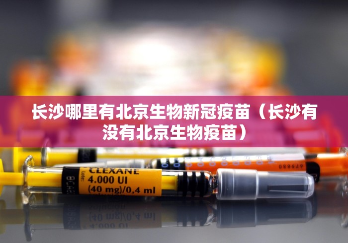 长沙哪里有北京生物新冠疫苗(长沙有没有北京生物疫苗) 长沙哪里有北京生物新冠疫苗(长沙有没有北京生物疫苗)