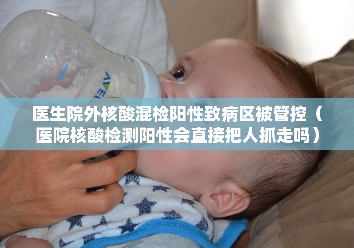 医生院外核酸混检阳性致病区被管控（医院核酸检测阳性会直接把人抓走吗）