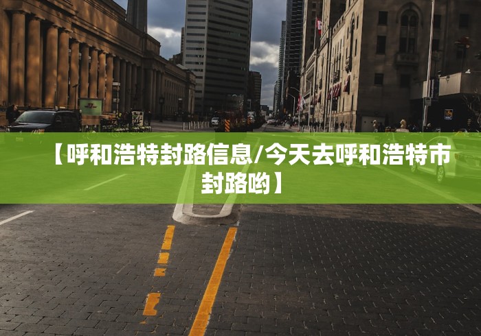 【呼和浩特封路信息/今天去呼和浩特市封路哟】