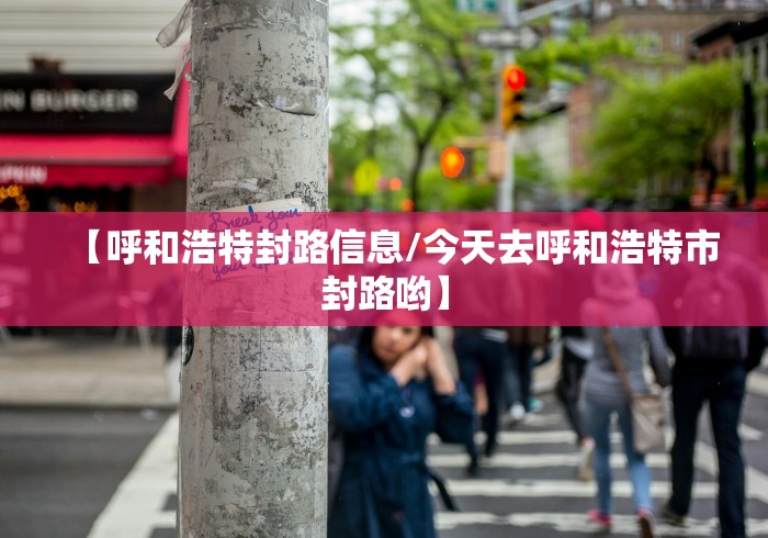 【呼和浩特封路信息/今天去呼和浩特市封路哟】 【呼和浩特封路信息/今天去呼和浩特市封路哟】