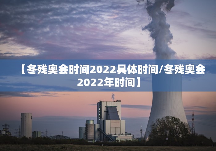 【冬残奥会时间2022具体时间/冬残奥会2022年时间】