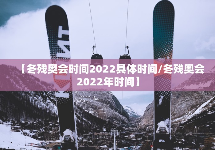 【冬残奥会时间2022具体时间/冬残奥会2022年时间】 【冬残奥会时间2022具体时间/冬残奥会2022年时间】