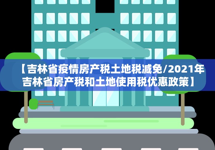 【吉林省疫情房产税土地税减免/2021年吉林省房产税和土地使用税优惠政策】