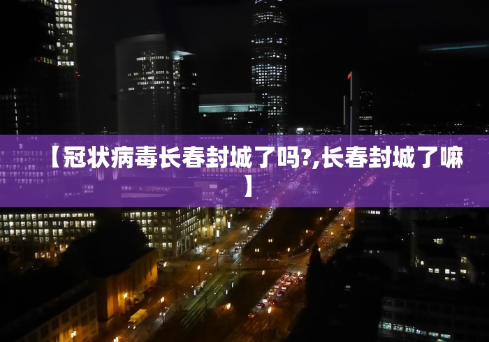 【冠状病毒长春封城了吗?,长春封城了嘛】
