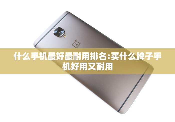 什么手机最好最耐用排名:买什么牌子手机好用又耐用