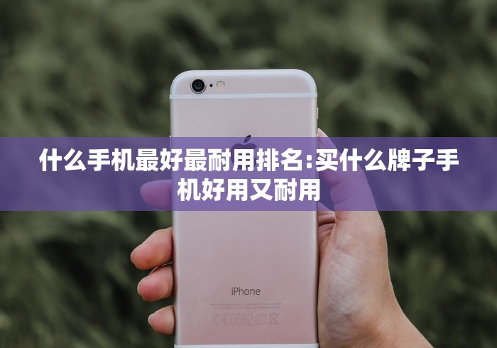 什么手机最好最耐用排名:买什么牌子手机好用又耐用