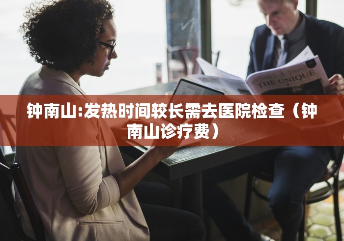 钟南山:发热时间较长需去医院检查（钟南山诊疗费）